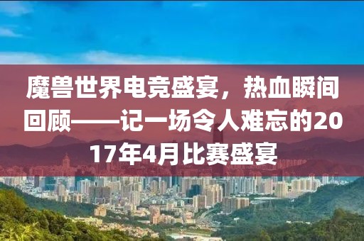 魔兽世界电竞盛宴，热血瞬间回顾——记一场令人难忘的2017年4月比赛盛宴