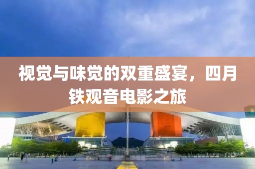 视觉与味觉的双重盛宴，四月铁观音电影之旅