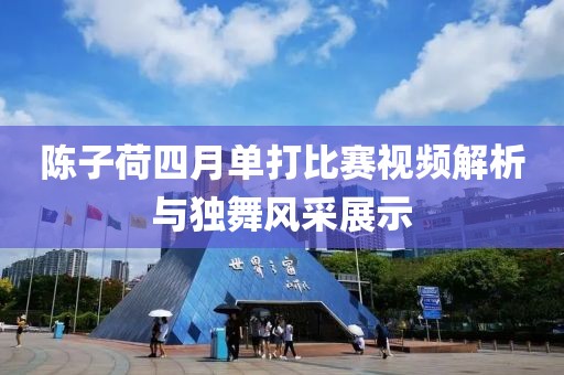 陈子荷四月单打比赛视频解析与独舞风采展示