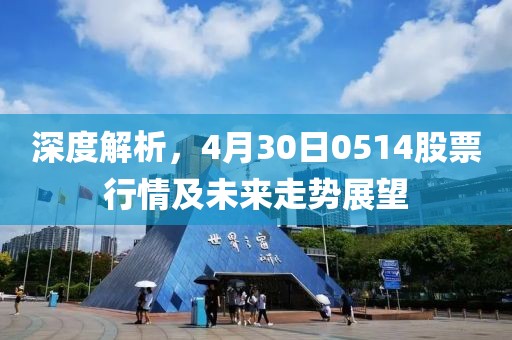 深度解析，4月30日0514股票行情及未来走势展望