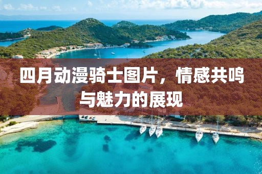 四月动漫骑士图片，情感共鸣与魅力的展现