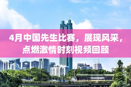 4月中国先生比赛，展现风采，点燃激情时刻视频回顾