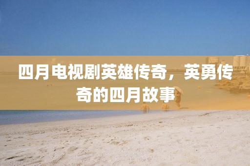 四月电视剧英雄传奇，英勇传奇的四月故事