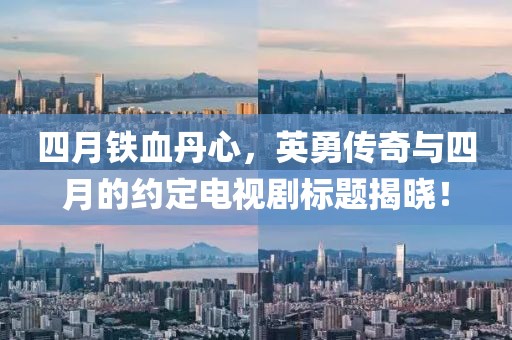 四月铁血丹心，英勇传奇与四月的约定电视剧标题揭晓！