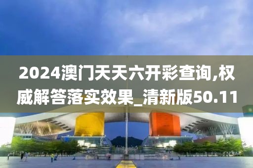 2024澳门天天六开彩查询,权威解答落实效果_清新版50.11