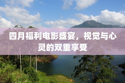 四月福利电影盛宴，视觉与心灵的双重享受