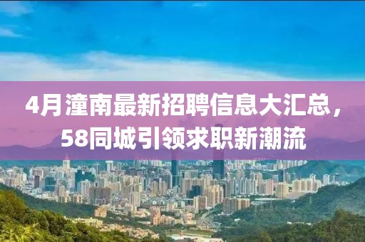4月潼南最新招聘信息大汇总，58同城引领求职新潮流