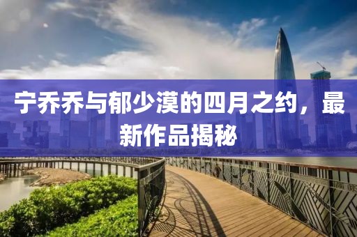 宁乔乔与郁少漠的四月之约，最新作品揭秘