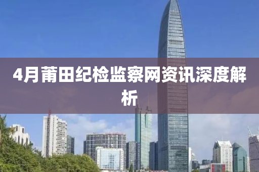 4月莆田纪检监察网资讯深度解析
