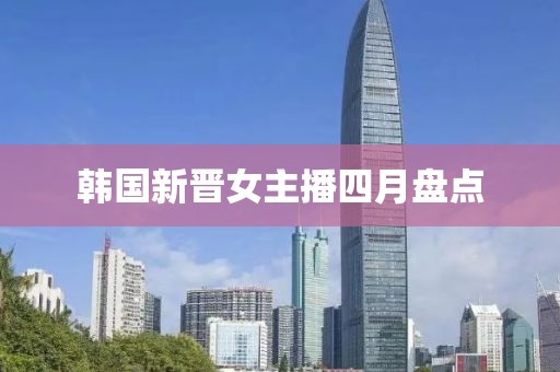 韩国新晋女主播四月盘点