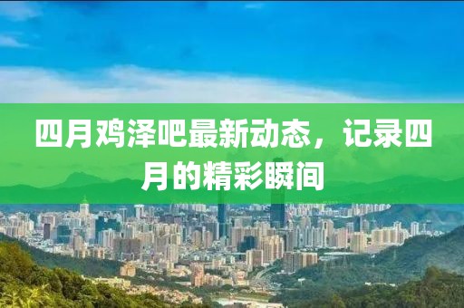 四月鸡泽吧最新动态，记录四月的精彩瞬间