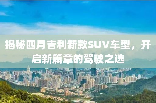 揭秘四月吉利新款SUV车型，开启新篇章的驾驶之选