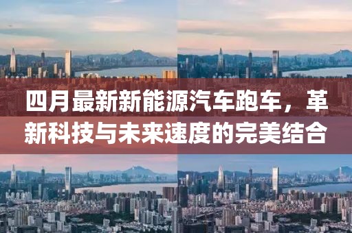 四月最新新能源汽车跑车，革新科技与未来速度的完美结合