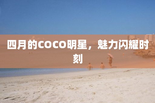 四月的COCO明星，魅力闪耀时刻