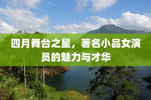 四月舞台之星，著名小品女演员的魅力与才华