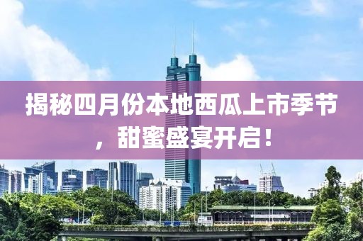 揭秘四月份本地西瓜上市季节，甜蜜盛宴开启！