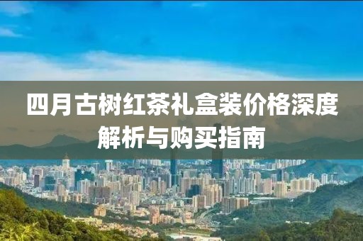 四月古树红茶礼盒装价格深度解析与购买指南