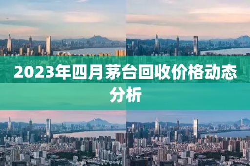 2023年四月茅台回收价格动态分析