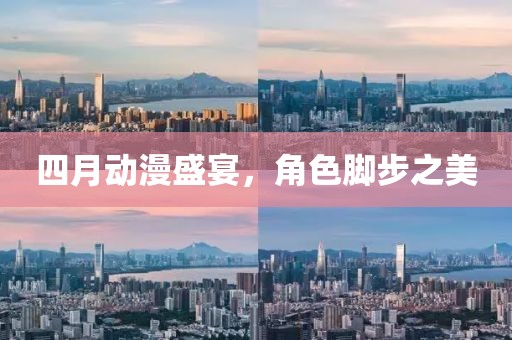 四月动漫盛宴，角色脚步之美