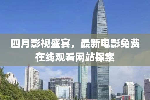 四月影视盛宴，最新电影免费在线观看网站探索