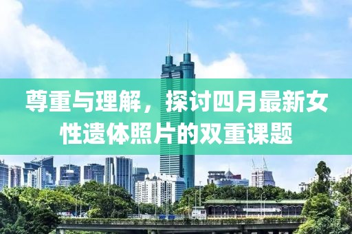 尊重与理解，探讨四月最新女性遗体照片的双重课题