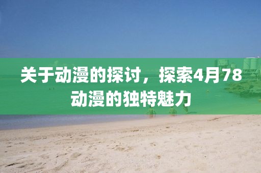 关于动漫的探讨，探索4月78动漫的独特魅力
