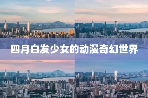 四月白发少女的动漫奇幻世界