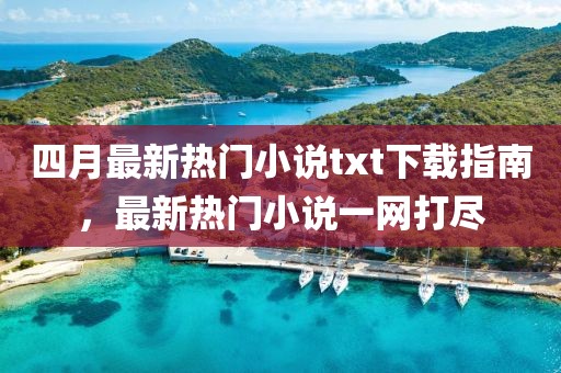 四月最新热门小说txt下载指南，最新热门小说一网打尽