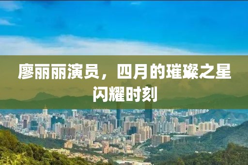 廖丽丽演员，四月的璀璨之星闪耀时刻