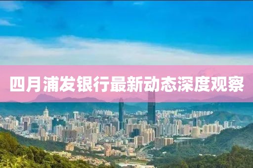 四月浦发银行最新动态深度观察