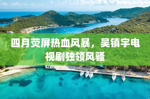 四月荧屏热血风暴，吴镇宇电视剧独领风骚
