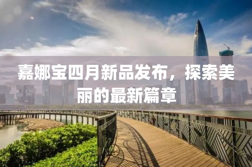 嘉娜宝四月新品发布，探索美丽的最新篇章