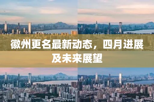 徽州更名最新动态，四月进展及未来展望