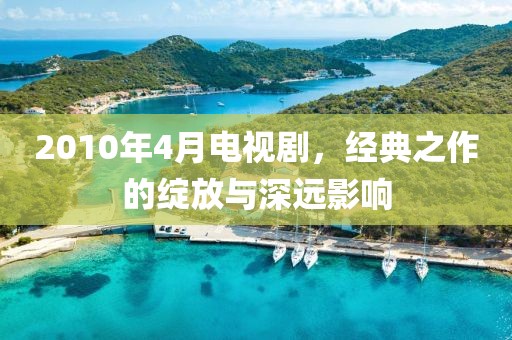 2010年4月电视剧，经典之作的绽放与深远影响