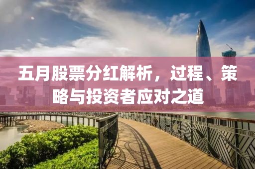 五月股票分红解析，过程、策略与投资者应对之道