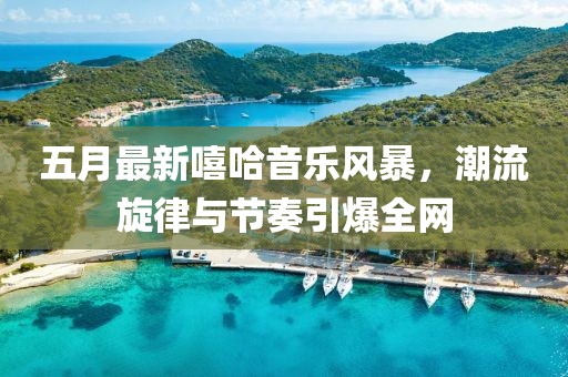 五月最新嘻哈音乐风暴，潮流旋律与节奏引爆全网