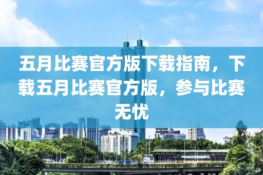 五月比赛官方版下载指南，下载五月比赛官方版，参与比赛无忧