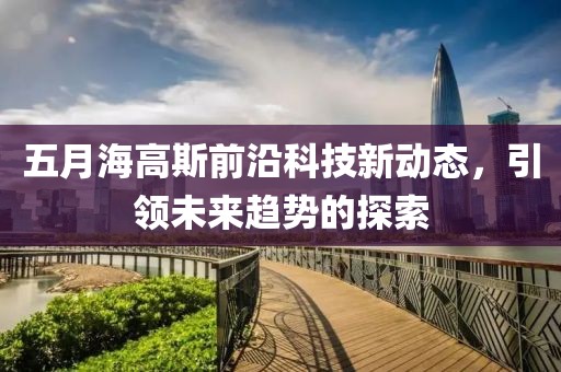 五月海高斯前沿科技新动态，引领未来趋势的探索