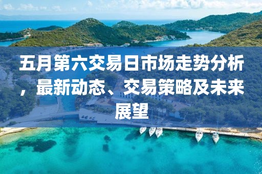 五月第六交易日市场走势分析，最新动态、交易策略及未来展望