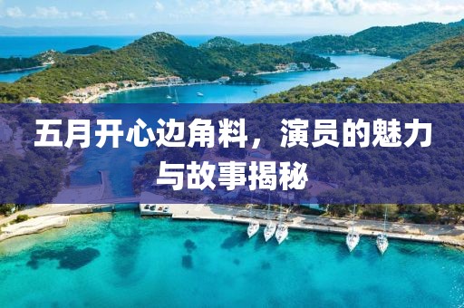 五月开心边角料，演员的魅力与故事揭秘