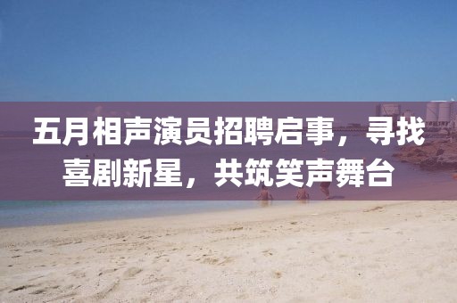 五月相声演员招聘启事，寻找喜剧新星，共筑笑声舞台