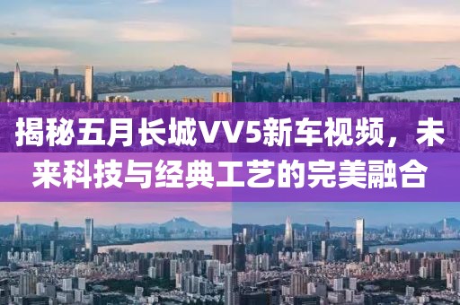 揭秘五月长城VV5新车视频，未来科技与经典工艺的完美融合
