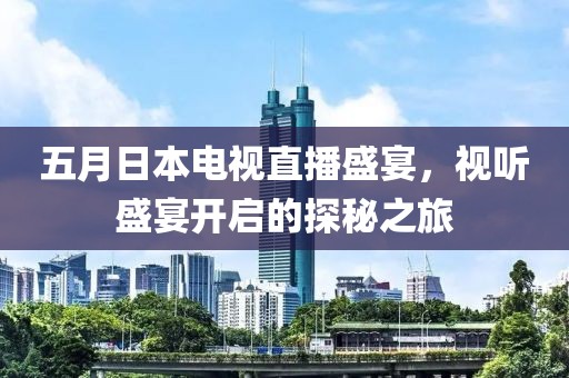五月日本电视直播盛宴，视听盛宴开启的探秘之旅
