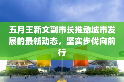 五月王新文副市长推动城市发展的最新动态，坚实步伐向前行