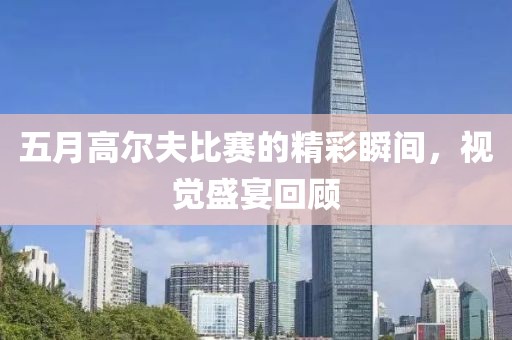 五月高尔夫比赛的精彩瞬间，视觉盛宴回顾