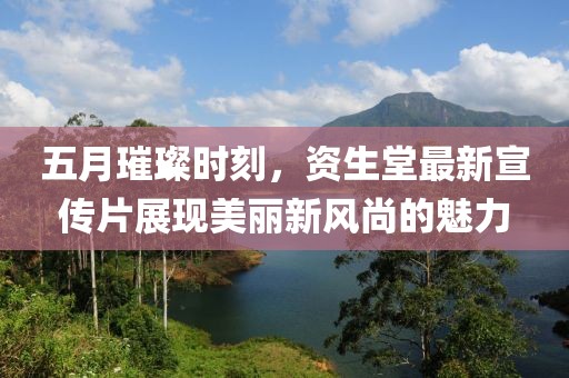 五月璀璨时刻，资生堂最新宣传片展现美丽新风尚的魅力