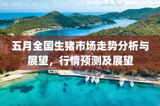 五月全国生猪市场走势分析与展望，行情预测及展望