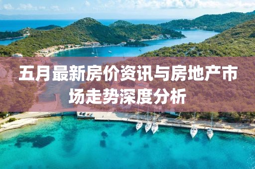 五月最新房价资讯与房地产市场走势深度分析