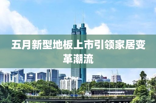 五月新型地板上市引领家居变革潮流