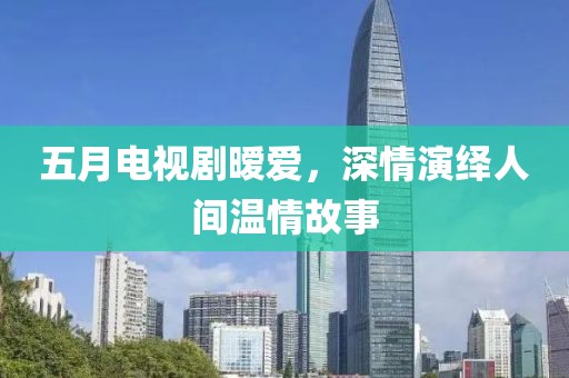 五月电视剧暧爱，深情演绎人间温情故事